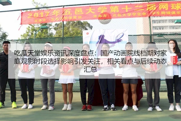 吃瓜天堂娱乐资讯深度盘点：国产动画院线档期对家庭观影时段选择影响引发关注，相关看点与后续动态汇总