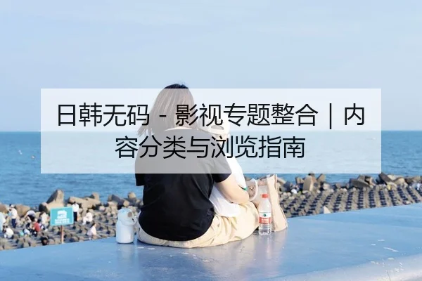 日韩无码 - 影视专题整合｜内容分类与浏览指南